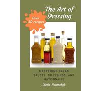 The Art of Dressing: Mastering Salad Sauces, Dressings, and Mayonnaise