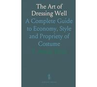 The Art of Dressing Well: A Complete Guide to Economy, Style and Propriety of Costume