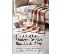 The Art of Easy Modern Crochet Blanket Making: Transform 100 Simple Stripe Patterns into 1000s of Unique, Cozy, and Stylish Home Creations