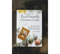 The Art of Eco-Friendly Christmas Crafts: Step-by-Step DIY Cards, Sustainable Gifts, and Creative Holiday Decorations for a Joyful, Green Christmas and Beyond