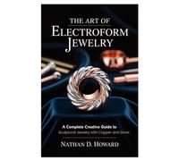 The Art of Electroform Jewelry: A Complete Creative Guide to Sculptural Jewelry with Copper and Silver
