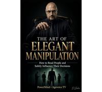 The Art of Elegant Manipulation: How to Read People and Subtly Control Their Decisions