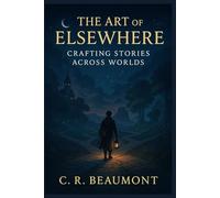 The Art of Elsewhere: Crafting Stories Across Worlds: A Comprehensive Craft Guide for Building Worlds, Heroes, and Legends