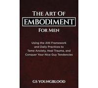 The Art of Embodiment for Men: Using the ANI Framework and Daily Practices to Tame Anxiety, Heal Trauma, and Conquer Your Nice Guy Tendencies