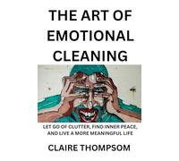 THE ART OF EMOTIONAL CLEANING: LET GO OF CLUTTER, FIND INNER PEACE, AND LIVE A MORE MEANINGFUL LIFE