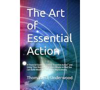 The Art of Essential Action: A Financial Guide for Taking “Essential Action” and Using Time Management More Wisely so that You Can Build Wealth Efficiently in Any Economy