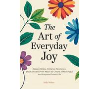The Art of Everyday Joy: Reduce Stress, Enhance Emotional Resilience and Cultivate Inner Peace to Create a Meaningful and Purpose-Driven Life