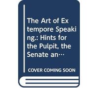 The Art of Extempore Speaking.: Hints for the Pulpit, the Senate and the Bar.
