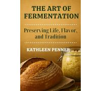 The Art of Fermentation: Living Cultures, Traditional Wisdom, and the Science of Transforming Food