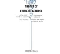 THE ART OF FINANCIAL CONTROL: A No-Guilt Guide to Mastering Your Paycheck, Conquering Debt, and Building Real Wealth- Without the Jargon