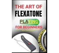 THE ART OF FLEXATONE PLAYING FOR BEGINNERS: A Step-By-Step Beginner’s Guide To Mastering Flexatone Techniques, Rhythms, And Musical Expression