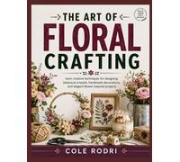 THE ART OF FLORAL CRAFTING: learn creative techniques for designing botanical artwork, handmade decorations, and elegant flower-inspired projects