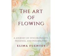 THE ART OF FLOWING: A Journey of Synchronicity, Presence, and Possibilities.