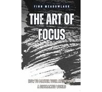 The Art of Focus: How to Master Your Attention in a Distracted World