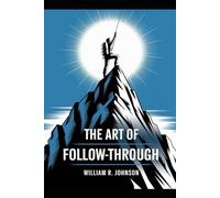 The Art of Follow Through: Transform Half-Done Dreams into Accomplished Realities