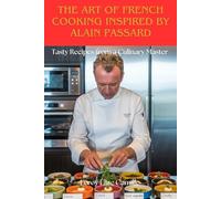The Art of French Cooking Inspired by Alain Passard: Tasty Recipes from a Culinary Master