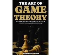 The Art Of Game Theory: How To Win Life’s Ultimate Payoffs Through The Craft Of Prediction, Influence, And Empathetic Strategy