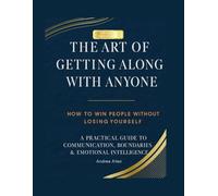 The Art of Getting Along With Anyone: How to Win People Without Losing Yourself: A Practical Guide to Communication, Boundaries, & Emotional Intelligence