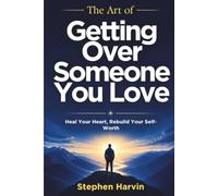 The Art of Getting Over Someone You Love: Practical Guide to Letting Go, Healing Heartbreak, Breaking Emotional Attachment, Rebuilding Self-Worth, and Finding Happiness Again