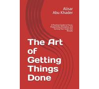 The Art of Getting Things Done: A Practical Guide to Focus, Productivity, Discipline, and Turning Your Goals into Results