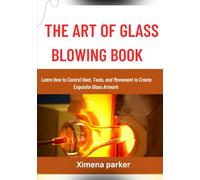 THE ART OF GLASS BLOWING BOOK: Learn How to Control Heat, Tools, and Movement to Create Exquisite Glass Artwork