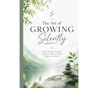 The Art of Growing Silently: Finding Strength, Confidence, and Success Without Needing Validation from Others