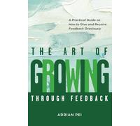 The Art of Growing Through Feedback: A Practical Guide on How to Give and Receive Feedback Graciously