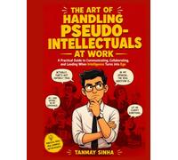 The Art of Handling Pseudo-Intellectuals at Work: A Practical Guide to Managing Workplace Ego, Difficult Conversations, and Building Better Teams