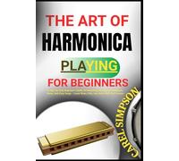 THE ART OF HARMONICA PLAYING FOR BEGINNERS: A Step-By-Step Beginner’s Guide To Mastering Harmonica Techniques, Notes, And Easy Songs - Learn Blues, Folk, And More With Fun Lessons