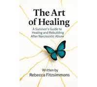The Art of Healing: A Survivor’s Guide to Healing and Rebuilding After Narcissistic Abuse