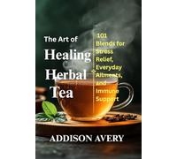 The Art of Healing Herbal Tea: 101 Blends for Stress Relief, Everyday Ailments, and Immune Support