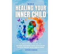 The Art of Healing Your Inner Child: A Practical Guide to Face Trauma, Unlock Emotional Freedom, Cultivate Resilience, Develop Self-Compassion, and Build Strong Relationships
