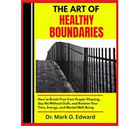 THE ART OF HEALTHY BOUNDARIES: How to Break Free from People-Pleasing, Say No Without Guilt, and Reclaim Your Time, Energy, and Mental Well-Being