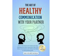 The Art of Healthy Communication With Your Partner: How to Feel Heard and Understood, Stop Repeating the Same Arguments, Stay Calm When Conversations Get Difficult and Build a Lasting Relationship.