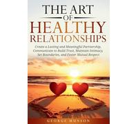 The Art of Healthy Relationships: Create a Lasting and Meaningful Partnership, Communicate to Build Trust, Maintain Intimacy, Set Boundaries, and Foster Mutual Respect
