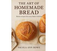 The Art of Homemade Bread: Rustic Recipes for Every Baker’s Kitchen