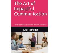 The Art of Impactful Communication: Proven Strategies to Command Attention & Influence