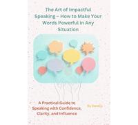 The Art of Impactful Speaking - How to Make Your Words Powerful in Any Situation: A Practical Guide to Speaking with Confidence, Clarity, and Influence