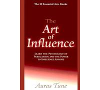 The Art of Influence: Learn the Psychology of Persuasion and the Power to Influence Anyone