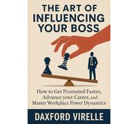 THE ART OF INFLUENCING YOUR BOSS: How to Get Promoted Faster, Advance Your Career, and Master Workplace Power Dynamics