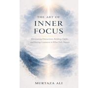The Art of Inner Focus: Eliminating Distractions, Building Clarity, and Staying Consistent in What Truly Matters