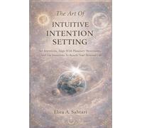 The Art of INTUITIVE INTENTION SETTING Set Intentions, Align With Planetary Movements, And Use Intentions To Benefit Your Personal Life: Align Intuitive Intentions With Astrology And Planet Transits