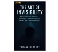THE ART OF INVISIBILITY: A Hacker's Guide to Digital Anonymity, Operational Security (OpSec), and Counter-Forensics