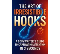 The Art of Irresistible Hooks: A Copywriter's Guide to Captivating Attention in 3 Seconds: Master the Secrets of Crafting Hooks That Drive Conversions and Engagement