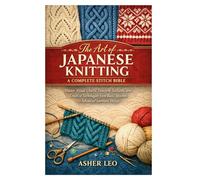 The Art of Japanese Knitting: A Complete Stitch Bible: Master Visual Charts, Timeless Textures, and Creative Techniques from Basic Stitches to Advanced Garment Design