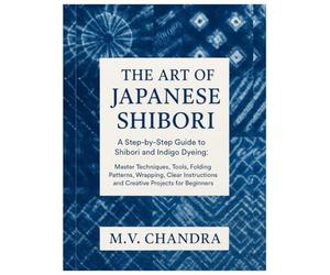 The Art of Japanese Shibori: A Step-by-Step Guide to Shibori & Indigo Dyeing: Master Techniques, Tools, Folding Patterns, Wrapping, Clear Instructions and Creative Projects for Beginners