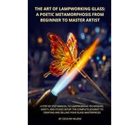 The Art of Lampworking Glass: A Poetic Metamorphosis from Beginner to Master Artist: A Step by Step Manual to Lampworking Techniques, Safety, and ... Creating and Selling Your Glass Masterpieces
