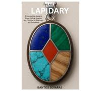 THE ART OF LAPIDARY: A Step by Step Guide to Stone Cutting, Shaping, and Polishing for Beginners and Enthusiasts