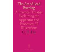 The Art of Lead Burning: A Practical Treatise Explaining the Apparatus and Processes; 52 Illustrations