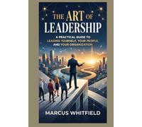 The Art of Leadership: A Practical Guide to Leading Yourself, Your People, and Your Organization